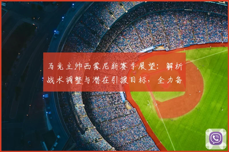 马竞主帅西蒙尼新赛季展望：解析战术调整与潜在引援目标，全力备战