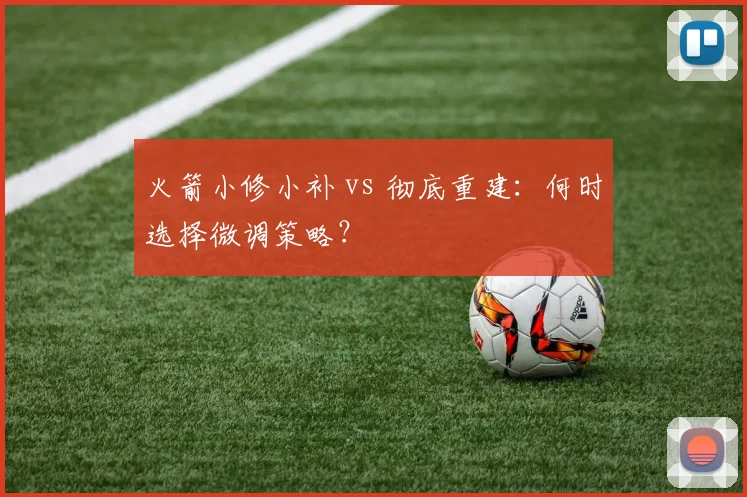 火箭小修小补 vs 彻底重建:何时选择微调策略?