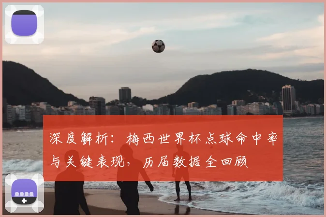 深度解析：梅西世界杯点球命中率与关键表现，历届数据全回顾