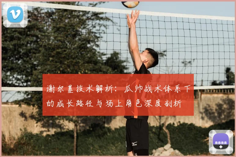 谢尔基技术解析：瓜帅战术体系下的成长路径与场上角色深度剖析
