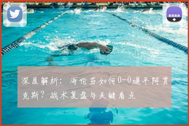 深度解析：海伦芬如何0-0逼平阿贾克斯？战术复盘与关键看点