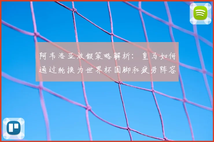 阿韦洛亚放假策略解析：皇马如何通过轮换为世界杯国脚和疲劳阵容赢得喘息之机