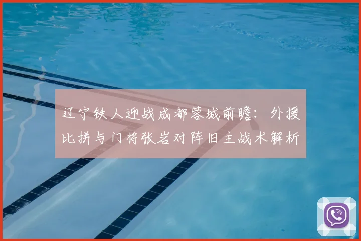 辽宁铁人迎战成都蓉城前瞻:外援比拼与门将张岩对阵旧主战术解析