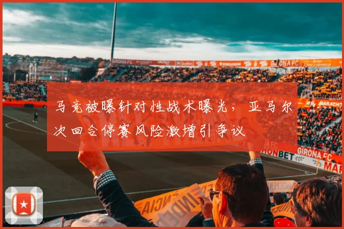 马竞被曝针对性战术曝光,亚马尔次回合停赛风险激增引争议