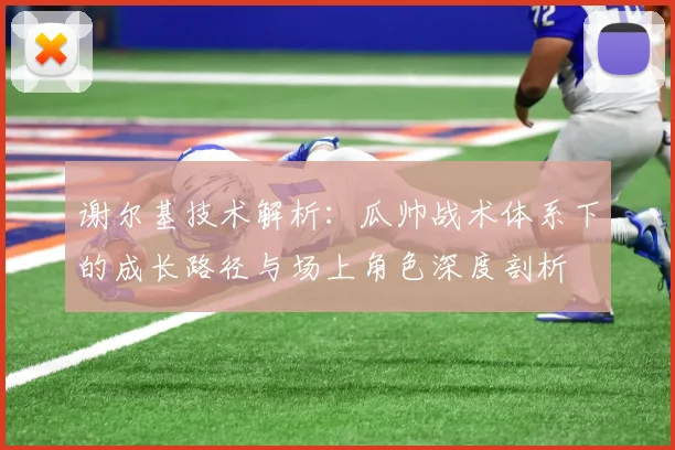 谢尔基技术解析：瓜帅战术体系下的成长路径与场上角色深度剖析