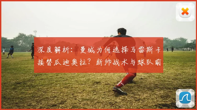 深度解析:曼城为何选择马雷斯卡接替瓜迪奥拉?新帅战术与球队前景全分析