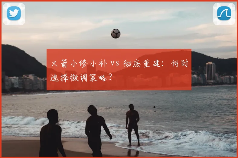 火箭小修小补 vs 彻底重建：何时选择微调策略？