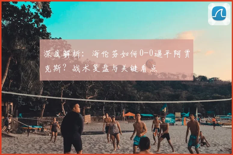 深度解析:海伦芬如何0-0逼平阿贾克斯?战术复盘与关键看点