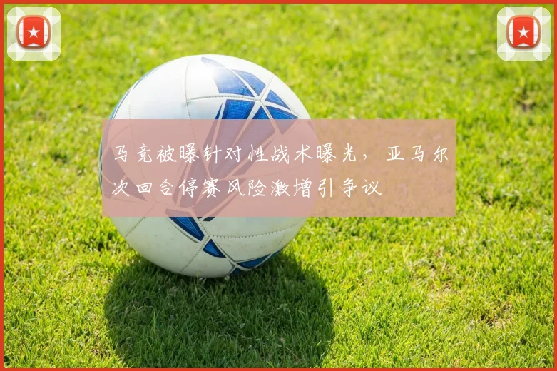马竞被曝针对性战术曝光，亚马尔次回合停赛风险激增引争议
